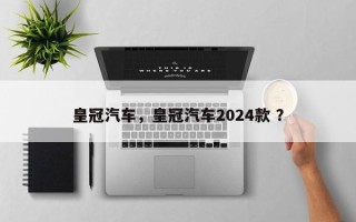 皇冠汽车，皇冠汽车2024款 ？