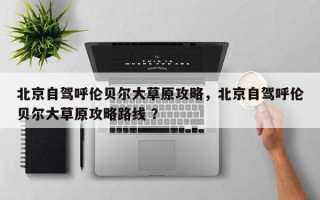 北京自驾呼伦贝尔大草原攻略，北京自驾呼伦贝尔大草原攻略路线 ？