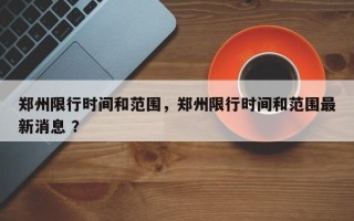 郑州限行时间和范围，郑州限行时间和范围最新消息 ？