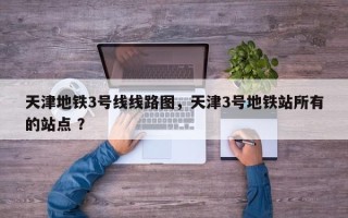 天津地铁3号线线路图，天津3号地铁站所有的站点 ？