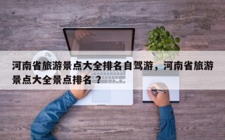 河南省旅游景点大全排名自驾游，河南省旅游景点大全景点排名 ？