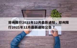 郑州限行2021年12月最新通知，郑州限行2021年12月最新通知公告 ？