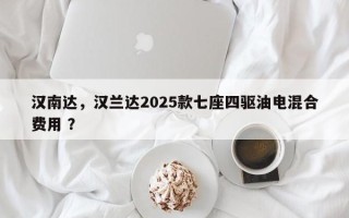 汉南达，汉兰达2025款七座四驱油电混合费用 ？
