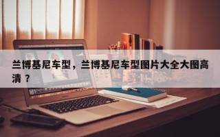 兰博基尼车型，兰博基尼车型图片大全大图高清 ？