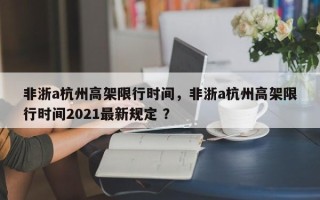非浙a杭州高架限行时间，非浙a杭州高架限行时间2021最新规定 ？