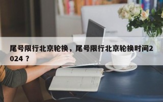 尾号限行北京轮换，尾号限行北京轮换时间2024 ？