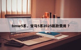 bmw5系，宝马5系2025新款费用 ？