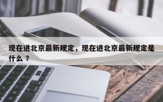 现在进北京最新规定，现在进北京最新规定是什么 ？
