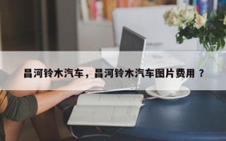 昌河铃木汽车，昌河铃木汽车图片费用 ？
