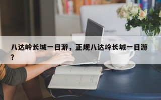 八达岭长城一日游，正规八达岭长城一日游 ？