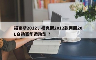 福克斯2012，福克斯2012款两厢20L自动豪华运动型 ？