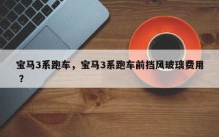 宝马3系跑车，宝马3系跑车前挡风玻璃费用 ？