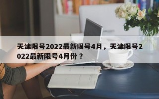天津限号2022最新限号4月，天津限号2022最新限号4月份 ？