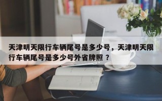 天津明天限行车辆尾号是多少号，天津明天限行车辆尾号是多少号外省牌照 ？