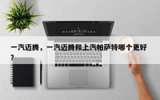 一汽迈腾，一汽迈腾和上汽帕萨特哪个更好 ？