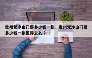 贵州梵净山门票多少钱一张，贵州梵净山门票多少钱一张值得去么 ？