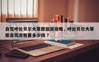 自驾呼伦贝尔大草原旅游攻略，呼伦贝尔大草原自驾游需要多少钱 ？